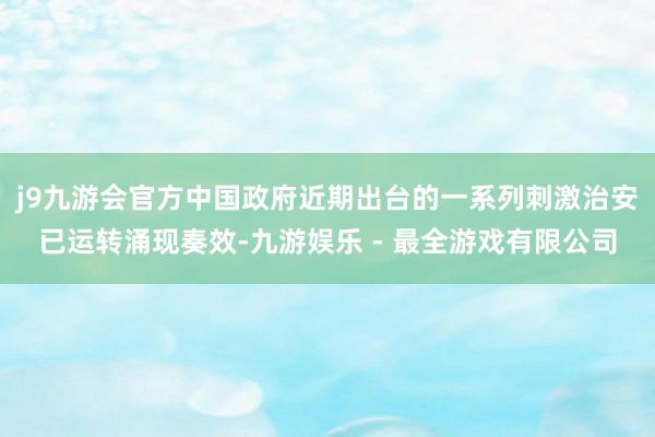 j9九游会官方中国政府近期出台的一系列刺激治安已运转涌现奏效-九游娱乐 - 最全游戏有限公司