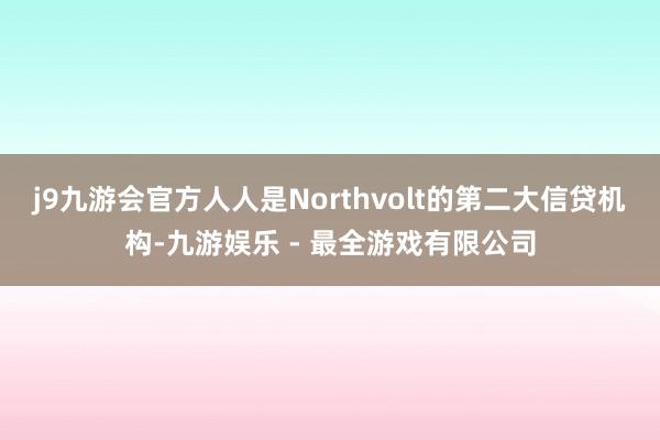 j9九游会官方人人是Northvolt的第二大信贷机构-九游娱乐 - 最全游戏有限公司