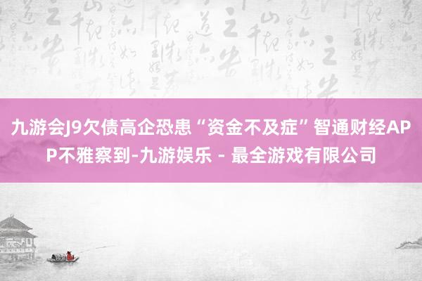 九游会J9欠债高企恐患“资金不及症”智通财经APP不雅察到-九游娱乐 - 最全游戏有限公司