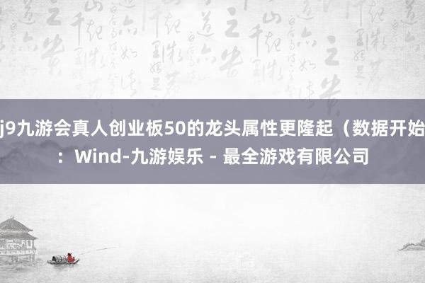 j9九游会真人创业板50的龙头属性更隆起（数据开始：Wind-九游娱乐 - 最全游戏有限公司