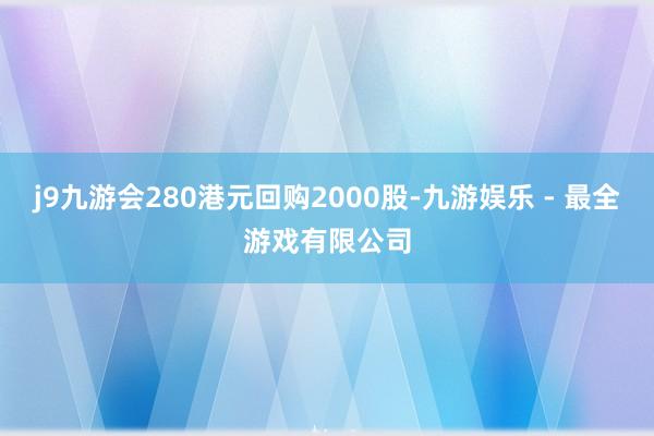 j9九游会280港元回购2000股-九游娱乐 - 最全游戏有限公司