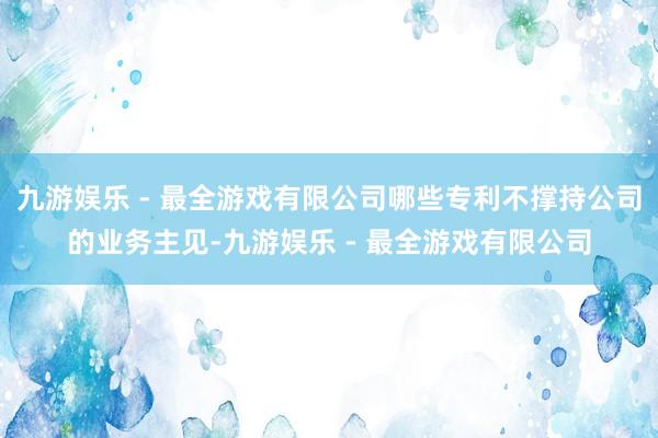 九游娱乐 - 最全游戏有限公司哪些专利不撑持公司的业务主见-九游娱乐 - 最全游戏有限公司