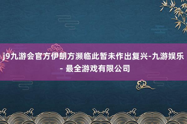 j9九游会官方伊朗方濒临此暂未作出复兴-九游娱乐 - 最全游戏有限公司