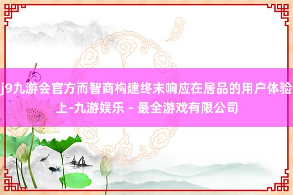 j9九游会官方而智商构建终末响应在居品的用户体验上-九游娱乐 - 最全游戏有限公司