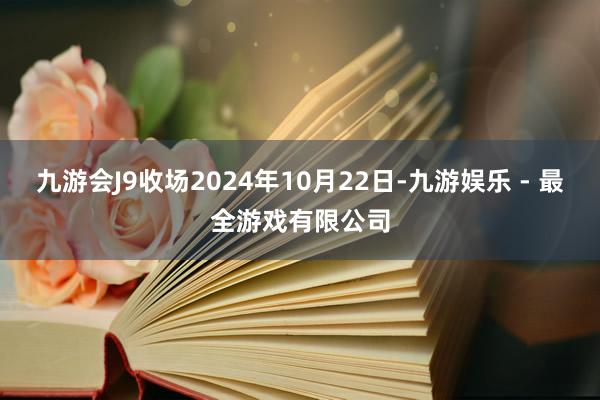 九游会J9收场2024年10月22日-九游娱乐 - 最全游戏有限公司