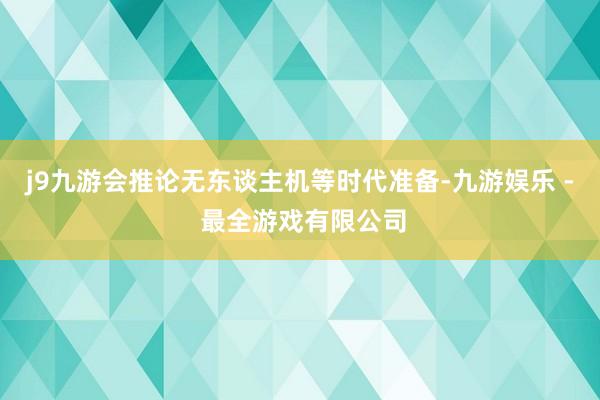 j9九游会推论无东谈主机等时代准备-九游娱乐 - 最全游戏有限公司