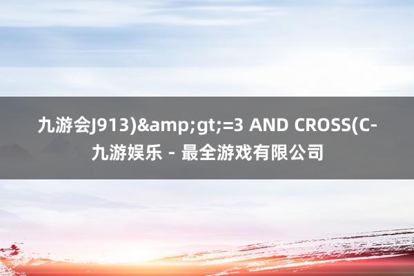 九游会J913)&gt;=3 AND CROSS(C-九游娱乐 - 最全游戏有限公司