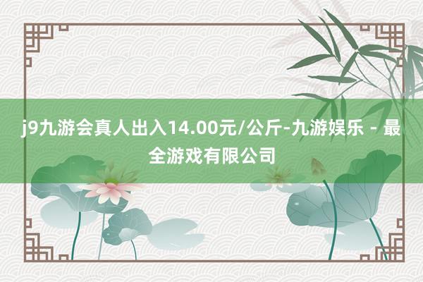 j9九游会真人出入14.00元/公斤-九游娱乐 - 最全游戏有限公司