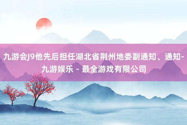 九游会J9他先后担任湖北省荆州地委副通知、通知-九游娱乐 - 最全游戏有限公司