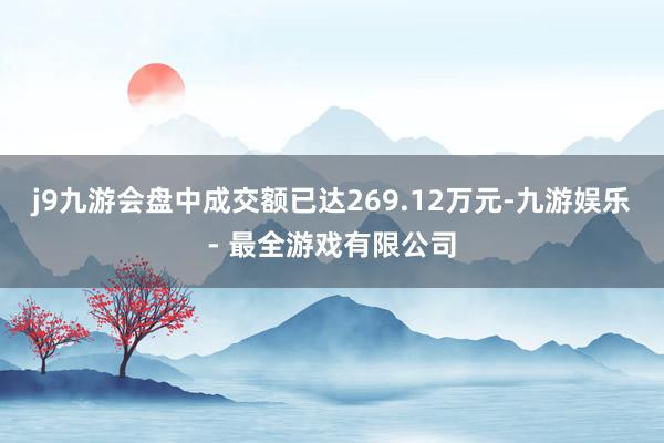 j9九游会盘中成交额已达269.12万元-九游娱乐 - 最全游戏有限公司