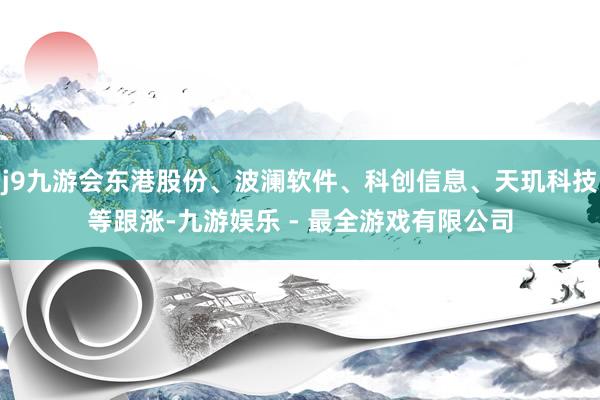 j9九游会东港股份、波澜软件、科创信息、天玑科技等跟涨-九游娱乐 - 最全游戏有限公司