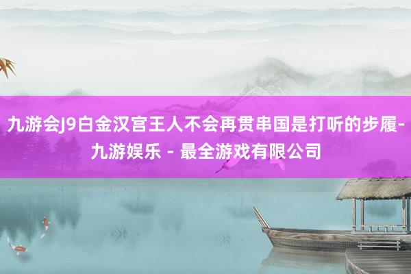 九游会J9白金汉宫王人不会再贯串国是打听的步履-九游娱乐 - 最全游戏有限公司