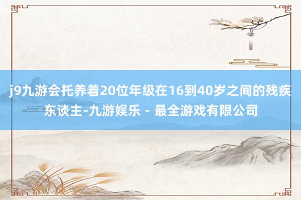 j9九游会托养着20位年级在16到40岁之间的残疾东谈主-九游娱乐 - 最全游戏有限公司