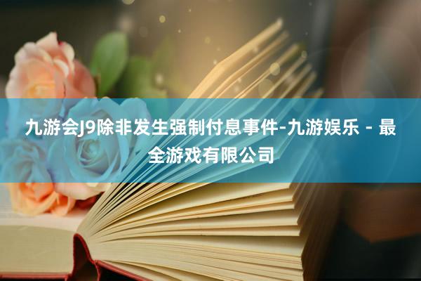 九游会J9除非发生强制付息事件-九游娱乐 - 最全游戏有限公司