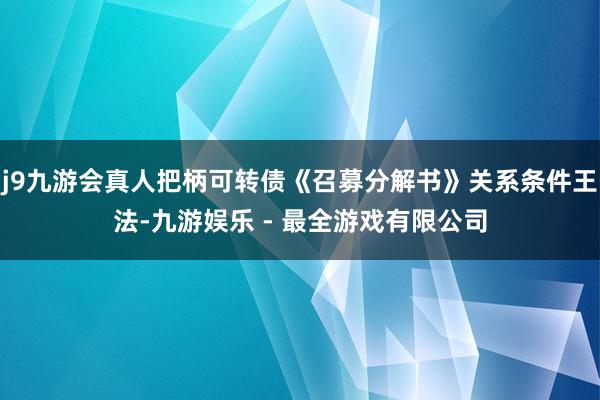 j9九游会真人把柄可转债《召募分解书》关系条件王法-九游娱乐 - 最全游戏有限公司