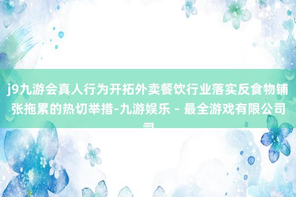 j9九游会真人行为开拓外卖餐饮行业落实反食物铺张拖累的热切举措-九游娱乐 - 最全游戏有限公司