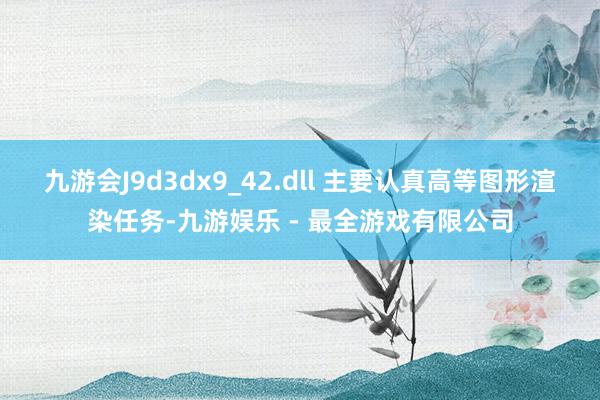 九游会J9d3dx9_42.dll 主要认真高等图形渲染任务-九游娱乐 - 最全游戏有限公司