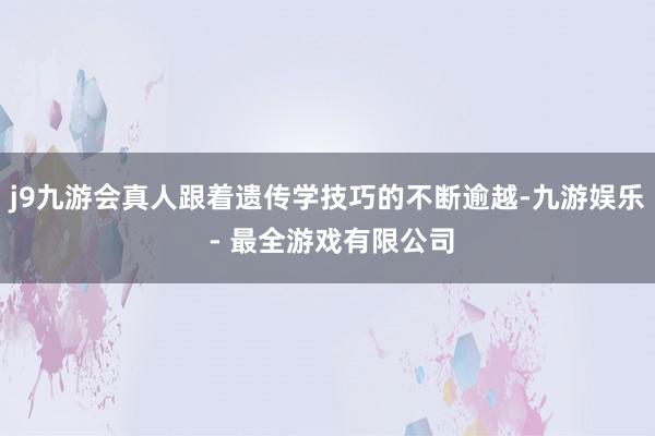 j9九游会真人跟着遗传学技巧的不断逾越-九游娱乐 - 最全游戏有限公司