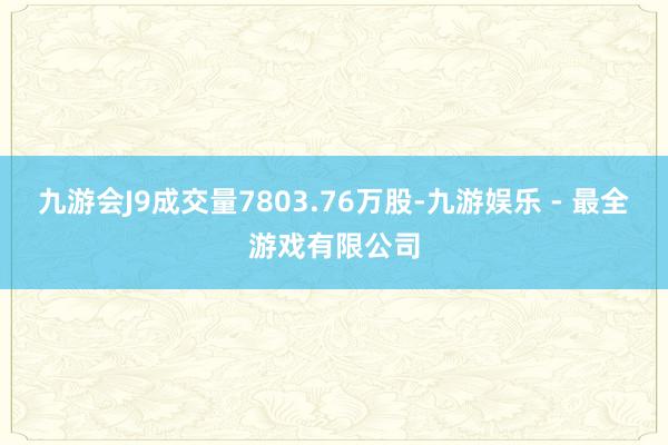 九游会J9成交量7803.76万股-九游娱乐 - 最全游戏有限公司