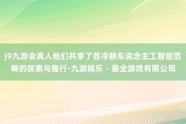 j9九游会真人他们共享了各冷静东说念主工智能范畴的探索与推行-九游娱乐 - 最全游戏有限公司