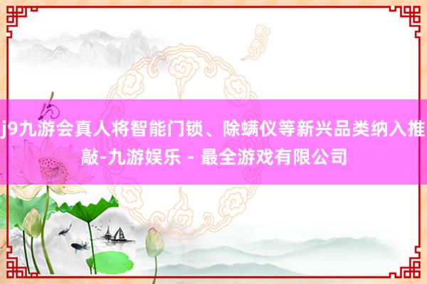 j9九游会真人将智能门锁、除螨仪等新兴品类纳入推敲-九游娱乐 - 最全游戏有限公司