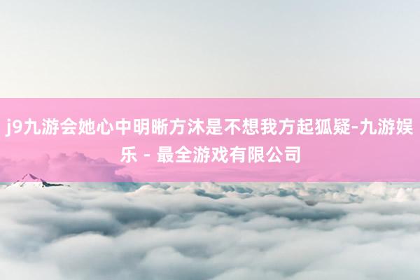 j9九游会她心中明晰方沐是不想我方起狐疑-九游娱乐 - 最全游戏有限公司