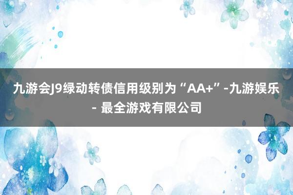 九游会J9绿动转债信用级别为“AA+”-九游娱乐 - 最全游戏有限公司