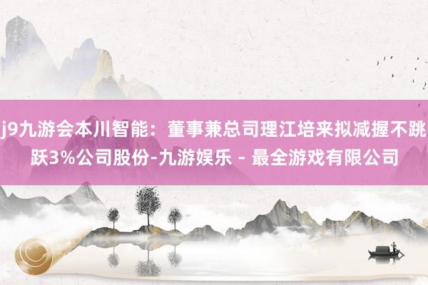 j9九游会本川智能：董事兼总司理江培来拟减握不跳跃3%公司股份-九游娱乐 - 最全游戏有限公司