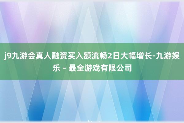 j9九游会真人融资买入额流畅2日大幅增长-九游娱乐 - 最全游戏有限公司