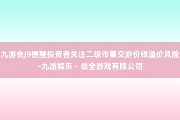 九游会J9提醒投资者关注二级市集交游价钱溢价风险-九游娱乐 - 最全游戏有限公司