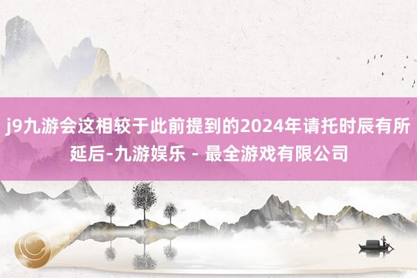 j9九游会这相较于此前提到的2024年请托时辰有所延后-九游娱乐 - 最全游戏有限公司