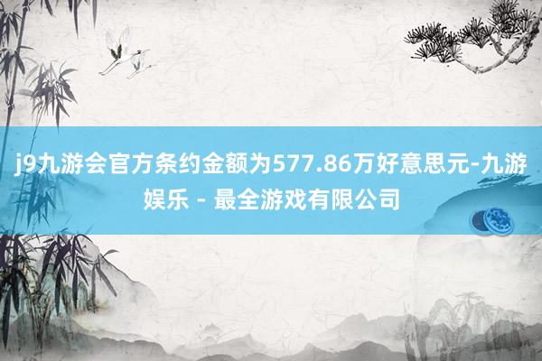 j9九游会官方条约金额为577.86万好意思元-九游娱乐 - 最全游戏有限公司