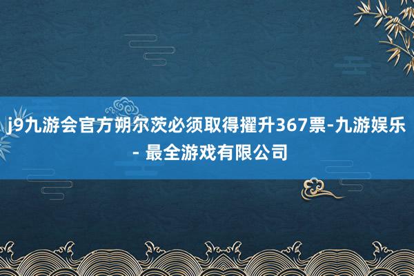 j9九游会官方朔尔茨必须取得擢升367票-九游娱乐 - 最全游戏有限公司