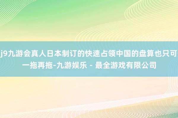 j9九游会真人日本制订的快速占领中国的盘算也只可一拖再拖-九游娱乐 - 最全游戏有限公司