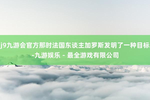 j9九游会官方那时法国东谈主加罗斯发明了一种目标-九游娱乐 - 最全游戏有限公司