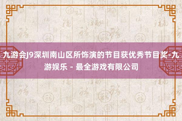 九游会J9深圳南山区所饰演的节目获优秀节目奖-九游娱乐 - 最全游戏有限公司