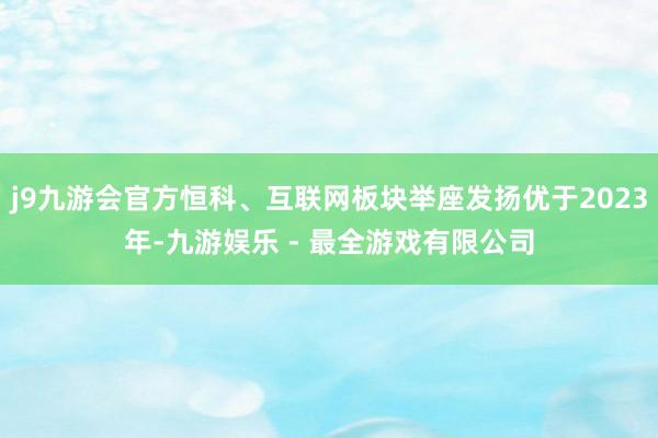 j9九游会官方恒科、互联网板块举座发扬优于2023年-九游娱乐 - 最全游戏有限公司