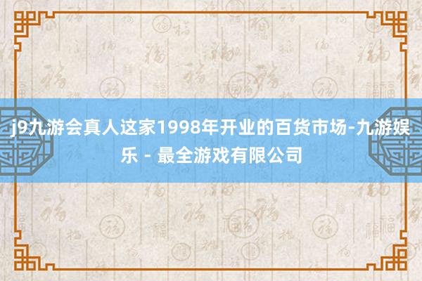 j9九游会真人这家1998年开业的百货市场-九游娱乐 - 最全游戏有限公司