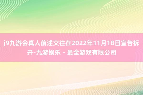 j9九游会真人前述交往在2022年11月18日宣告拆开-九游娱乐 - 最全游戏有限公司