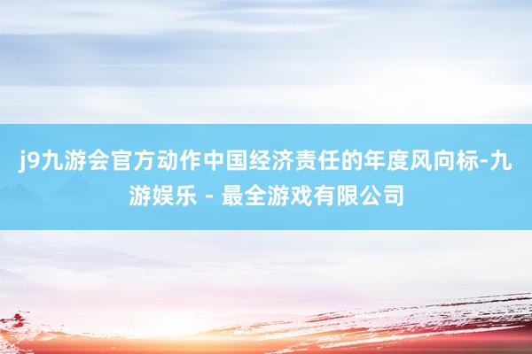 j9九游会官方　　动作中国经济责任的年度风向标-九游娱乐 - 最全游戏有限公司