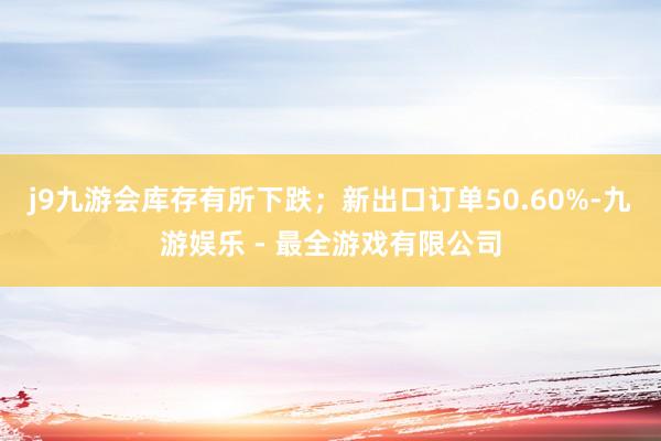 j9九游会库存有所下跌；新出口订单50.60%-九游娱乐 - 最全游戏有限公司