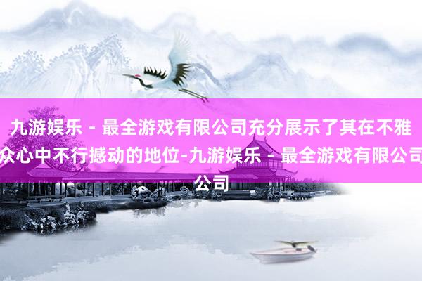 九游娱乐 - 最全游戏有限公司充分展示了其在不雅众心中不行撼动的地位-九游娱乐 - 最全游戏有限公司