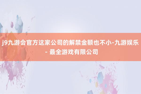 j9九游会官方这家公司的解禁金额也不小-九游娱乐 - 最全游戏有限公司