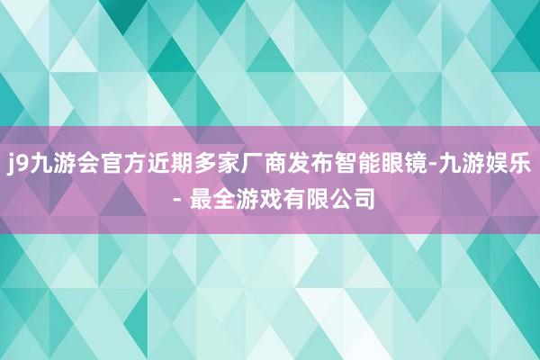 j9九游会官方近期多家厂商发布智能眼镜-九游娱乐 - 最全游戏有限公司