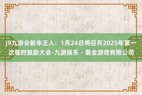 j9九游会新华王人：1月24日将召开2025年第一次临时鼓励大会-九游娱乐 - 最全游戏有限公司