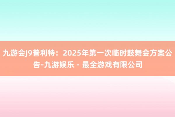 九游会J9普利特：2025年第一次临时鼓舞会方案公告-九游娱乐 - 最全游戏有限公司