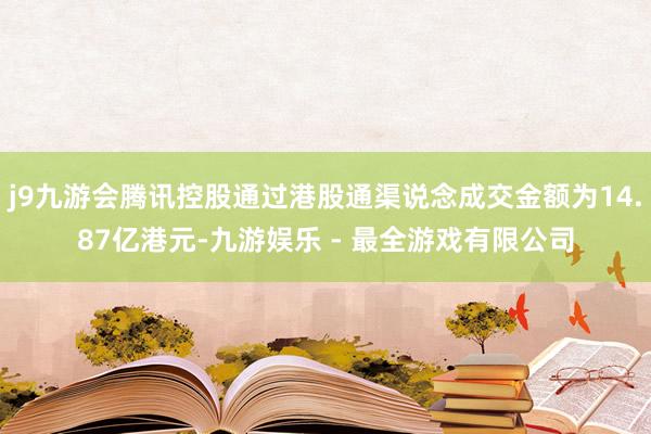 j9九游会腾讯控股通过港股通渠说念成交金额为14.87亿港元-九游娱乐 - 最全游戏有限公司