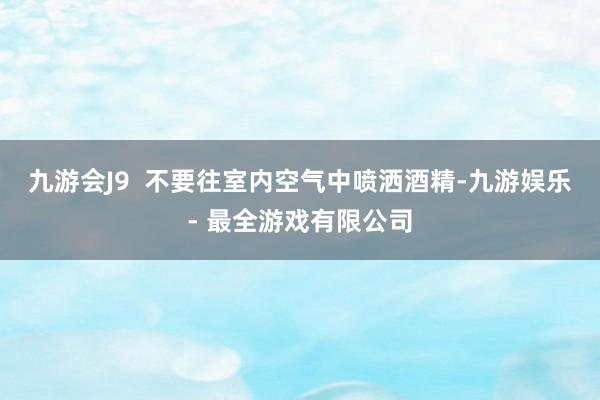 九游会J9  不要往室内空气中喷洒酒精-九游娱乐 - 最全游戏有限公司