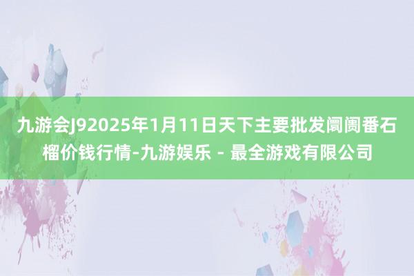 九游会J92025年1月11日天下主要批发阛阓番石榴价钱行情-九游娱乐 - 最全游戏有限公司