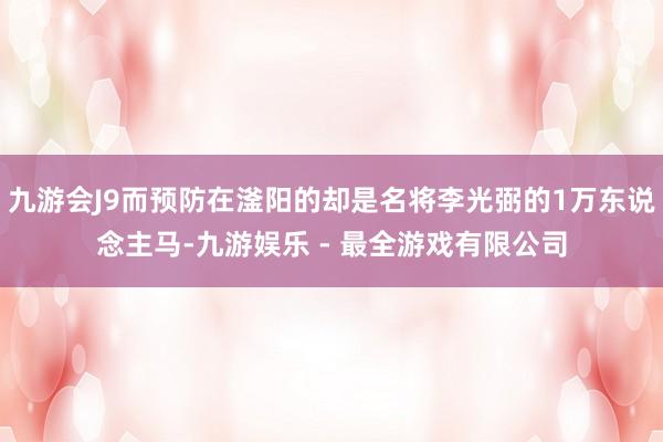 九游会J9而预防在滏阳的却是名将李光弼的1万东说念主马-九游娱乐 - 最全游戏有限公司